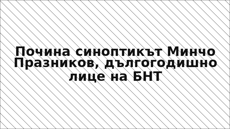 Почина синоптикът Минчо Празников, дългогодишно лице на БНТ
