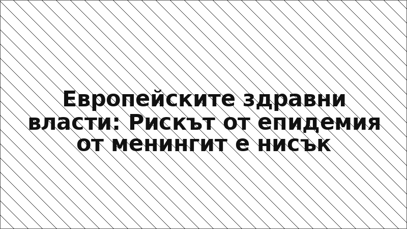 Европейските здравни власти: Рискът от епидемия от менингит е нисък