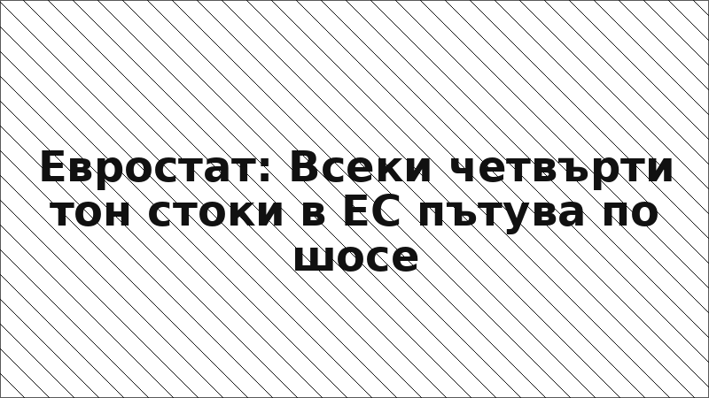 Евростат: Всеки четвърти тон стоки в ЕС пътува по шосе