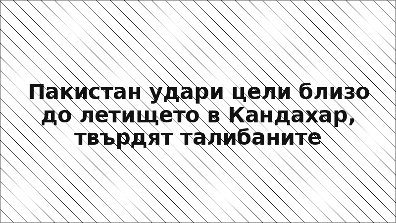 Пакистан удари цели близо до летището в Кандахар, твърдят талибаните