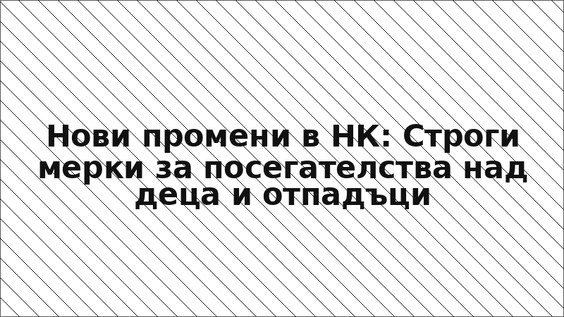 Нови промени в НК: Строги мерки за посегателства над деца и отпадъци