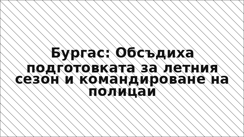 Бургас: Обсъдиха подготовката за летния сезон и командироване на полицаи