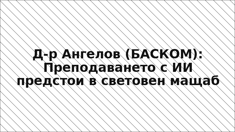 Д-р Ангелов (БАСКОМ): Преподаването с ИИ предстои в световен мащаб
