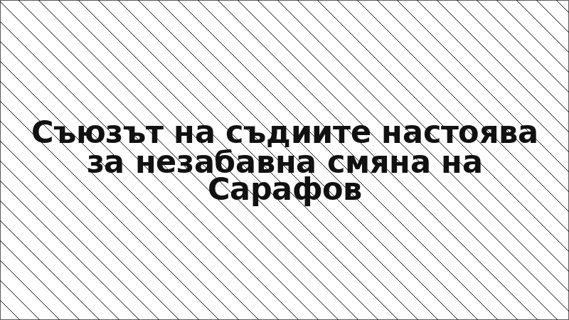 Съюзът на съдиите настоява за незабавна смяна на Сарафов