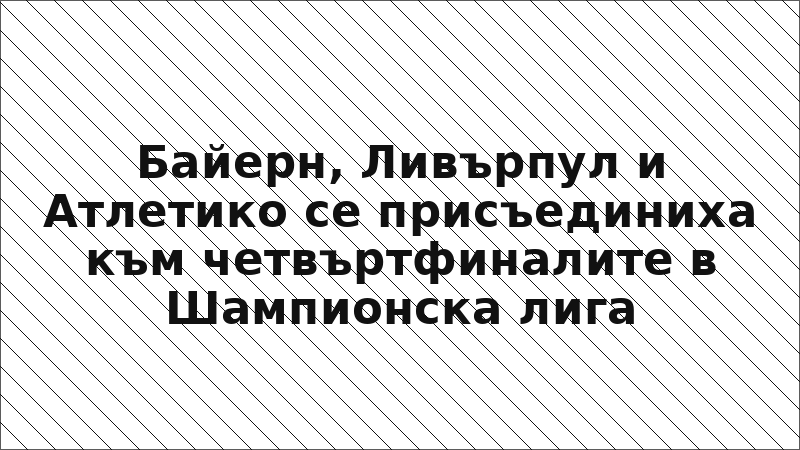 Байерн, Ливърпул и Атлетико се присъединиха към четвъртфиналите в Шампионска лига