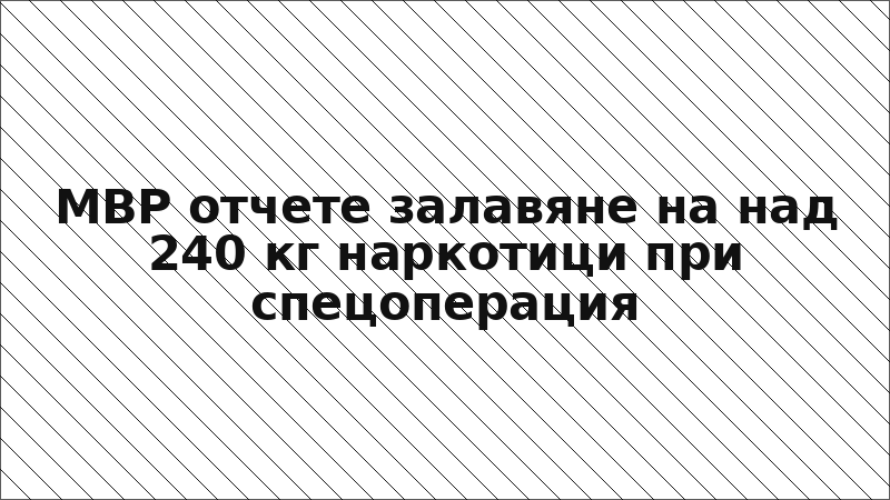 МВР отчете залавяне на над 240 кг наркотици при спецоперация
