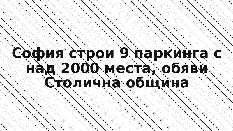 София строи 9 паркинга с над 2000 места, обяви Столична община