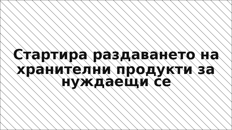 Стартира раздаването на хранителни продукти за нуждаещи се