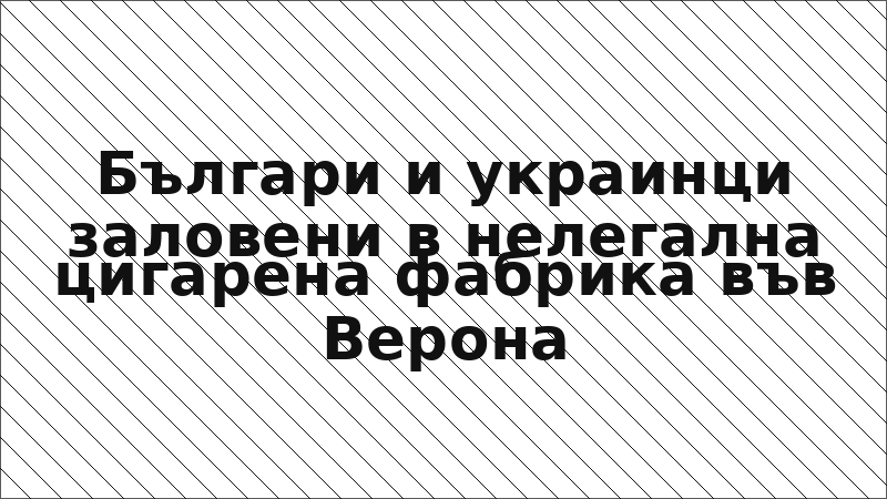 Българи и украинци заловени в нелегална цигарена фабрика във Верона