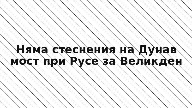 Няма стеснения на Дунав мост при Русе за Великден
