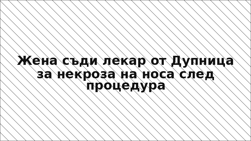 Жена съди лекар от Дупница за некроза на носа след процедура