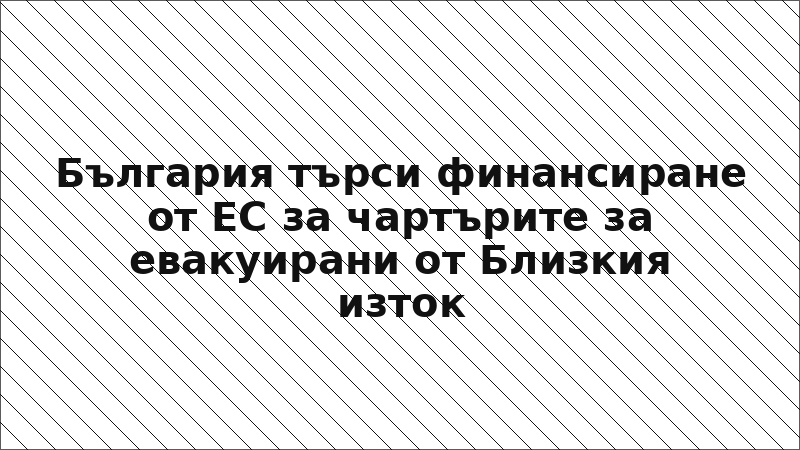 България търси финансиране от ЕС за чартърите за евакуирани от Близкия изток
