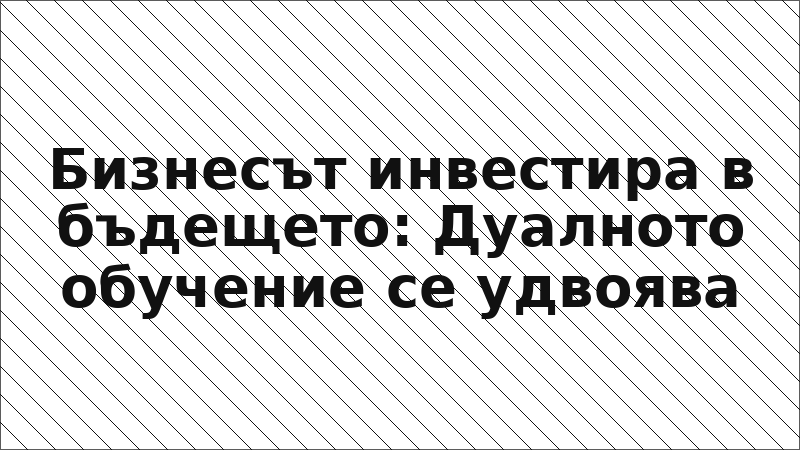 Бизнесът инвестира в бъдещето: Дуалното обучение се удвоява