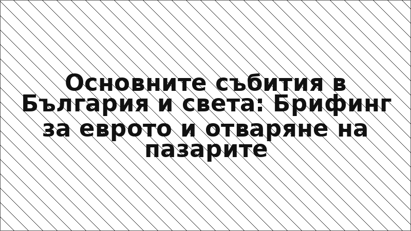 Основните събития в България и света: Брифинг за еврото и отваряне на пазарите