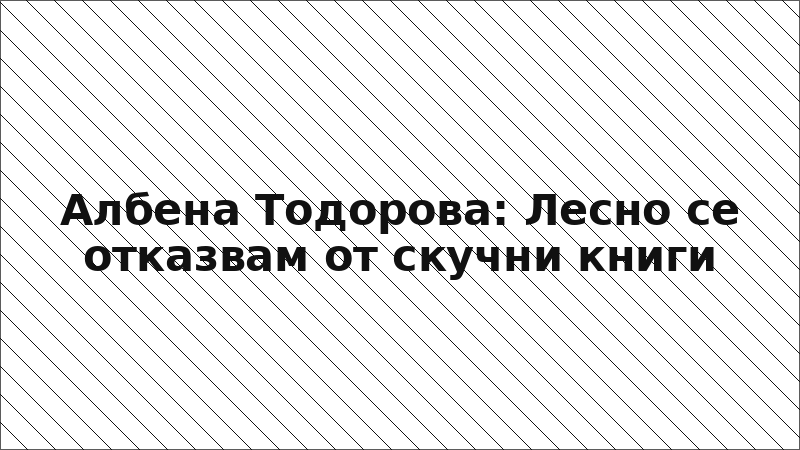 Албена Тодорова: Лесно се отказвам от скучни книги