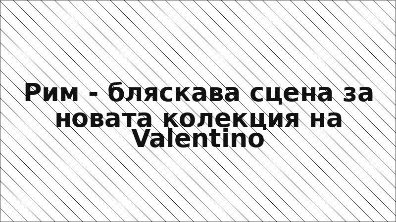 Рим - бляскава сцена за новата колекция на Valentino