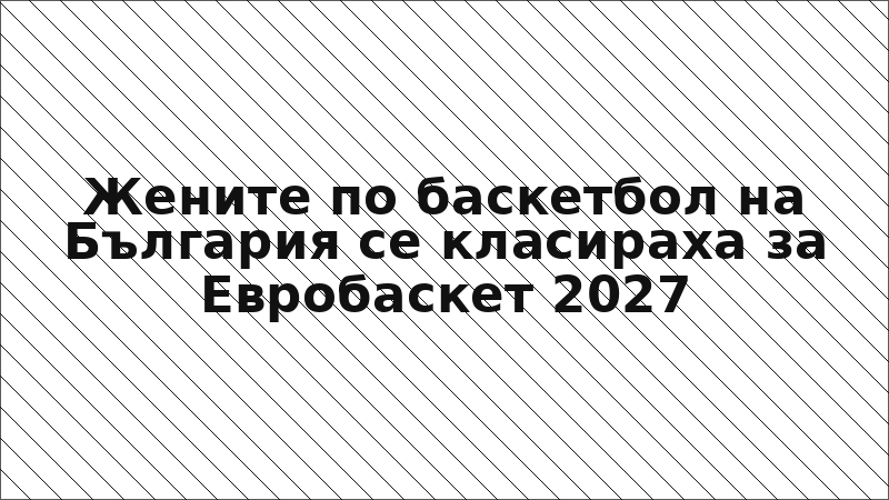 Жените по баскетбол на България се класираха за Евробаскет 2027