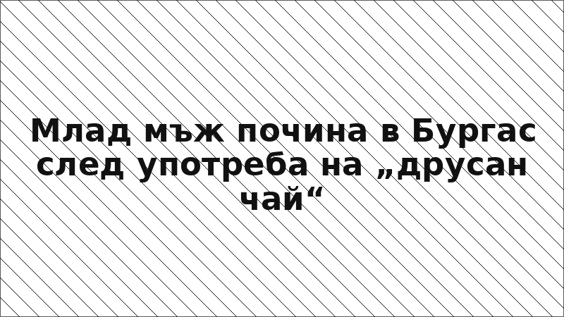 Млад мъж почина в Бургас след употреба на „друсан чай“