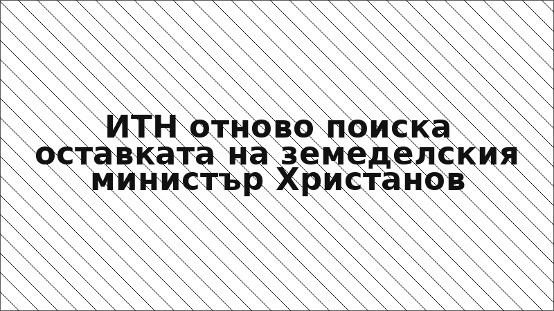 ИТН отново поиска оставката на земеделския министър Христанов
