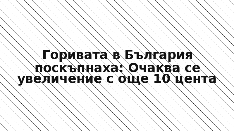 Горивата в България поскъпнаха: Очаква се увеличение с още 10 цента