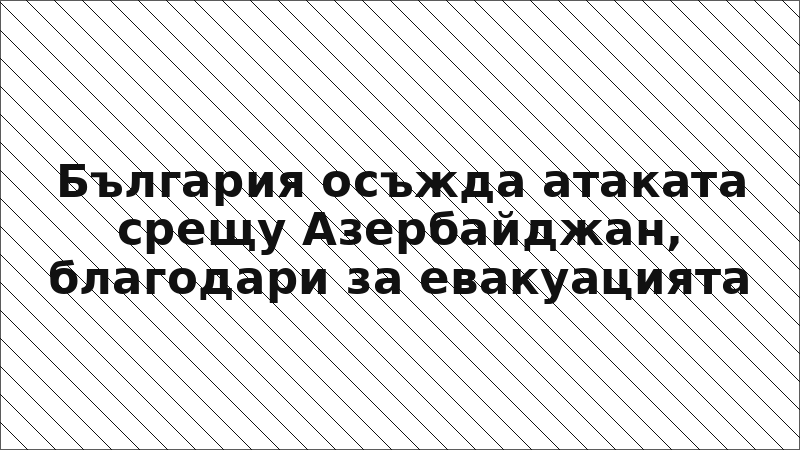 България осъжда атаката срещу Азербайджан, благодари за евакуацията