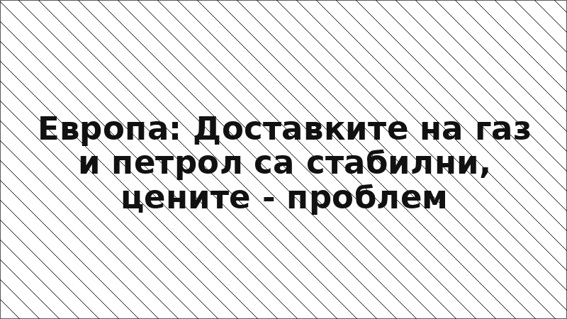 Европа: Доставките на газ и петрол са стабилни, цените - проблем