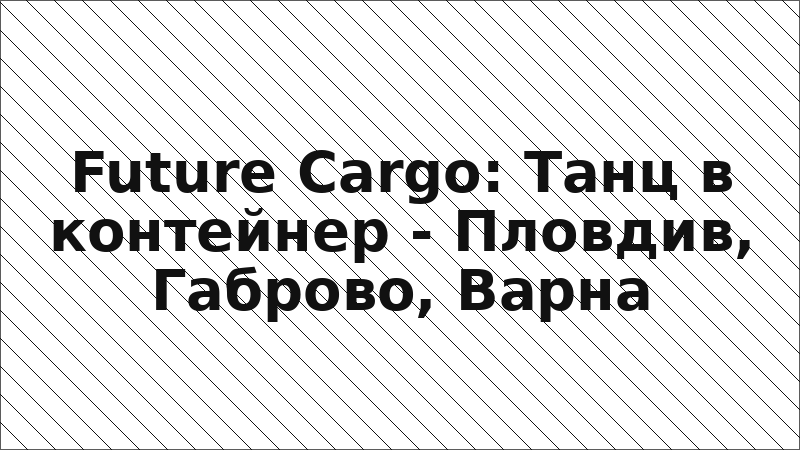 Future Cargo: Танц в контейнер - Пловдив, Габрово, Варна