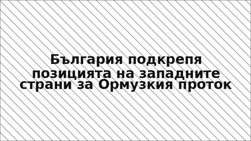 България подкрепя позицията на западните страни за Ормузкия проток