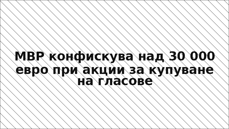 МВР конфискува над 30 000 евро при акции за купуване на гласове