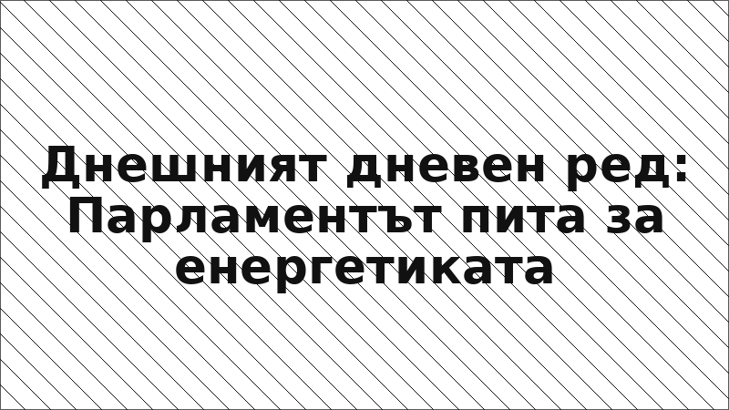 Днешният дневен ред: Парламентът пита за енергетиката