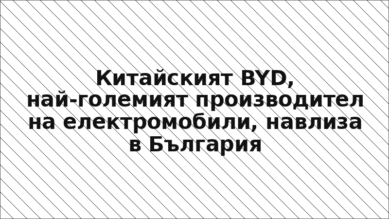 Китайският BYD, най-големият производител на електромобили, навлиза в България
