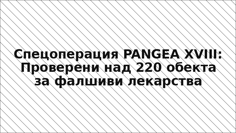 Спецоперация PANGEA XVIII: Проверени над 220 обекта за фалшиви лекарства