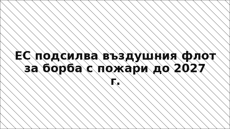 ЕС подсилва въздушния флот за борба с пожари до 2027 г.