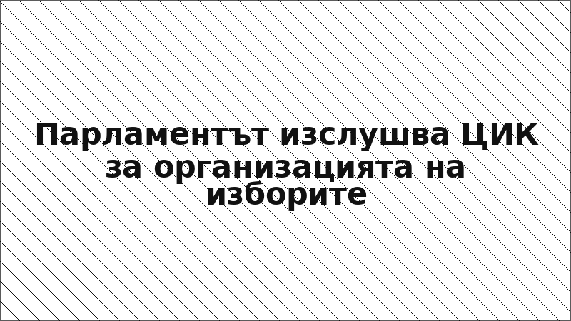 Парламентът изслушва ЦИК за организацията на изборите