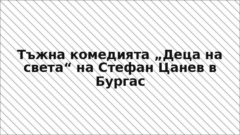 Тъжна комедията „Деца на света“ на Стефан Цанев в Бургас