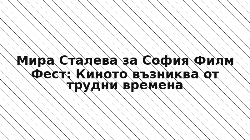 Мира Сталева за София Филм Фест: Киното възниква от трудни времена