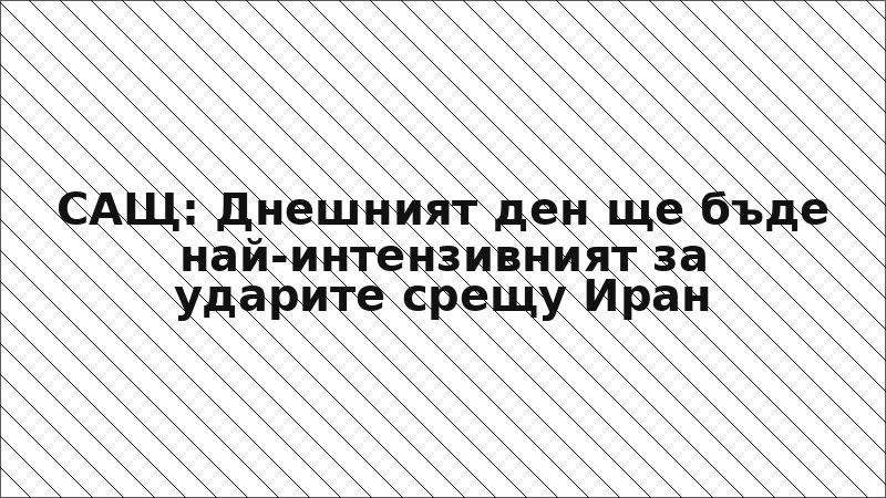 САЩ: Днешният ден ще бъде най-интензивният за ударите срещу Иран