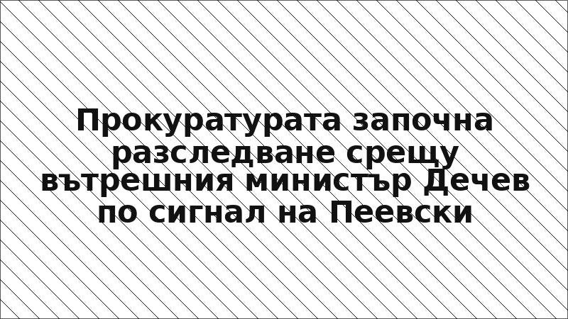 Прокуратурата започна разследване срещу вътрешния министър Дечев по сигнал на Пеевски