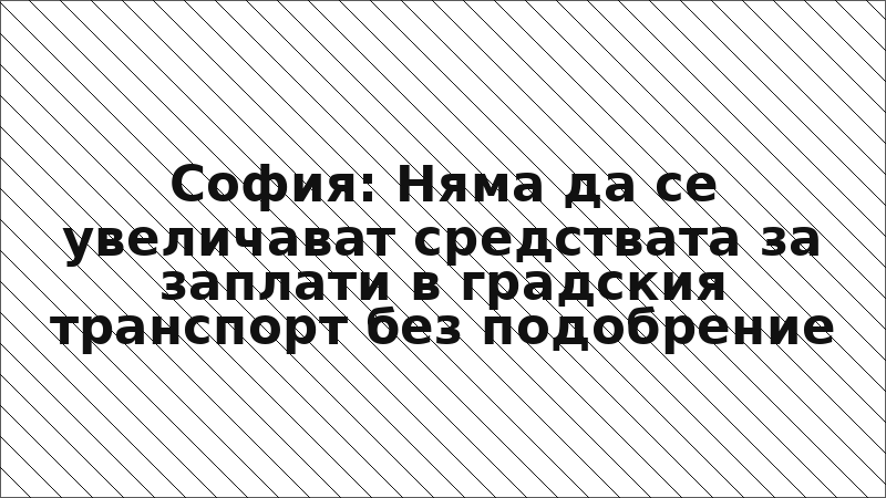 София: Няма да се увеличават средствата за заплати в градския транспорт без подобрение