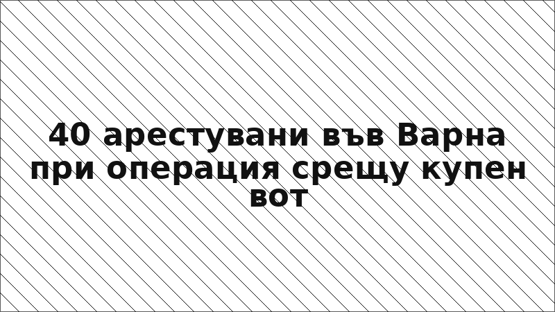 40 арестувани във Варна при операция срещу купен вот