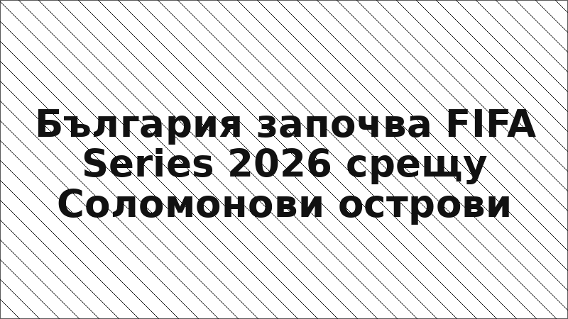 България започва FIFA Series 2026 срещу Соломонови острови