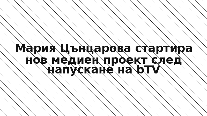 Мария Цънцарова стартира нов медиен проект след напускане на bTV