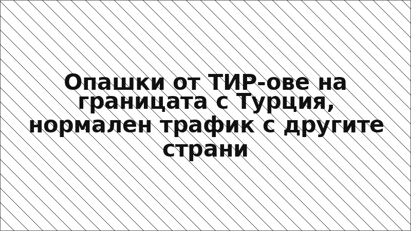 Опашки от ТИР-ове на границата с Турция, нормален трафик с другите страни
