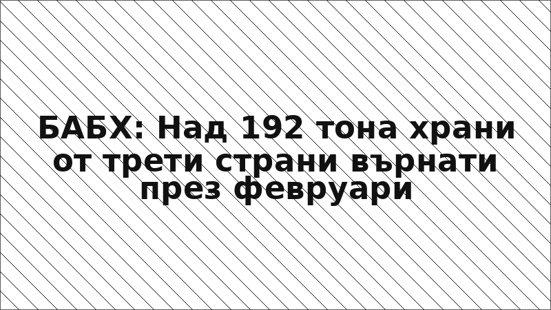 БАБХ: Над 192 тона храни от трети страни върнати през февруари