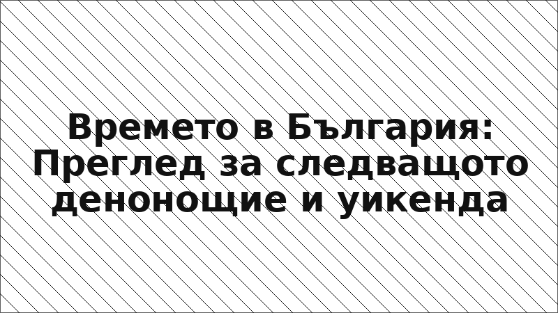 Времето в България: Преглед за следващото денонощие и уикенда