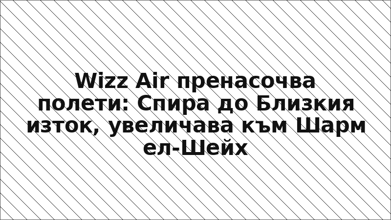 Wizz Air пренасочва полети: Спира до Близкия изток, увеличава към Шарм ел-Шейх