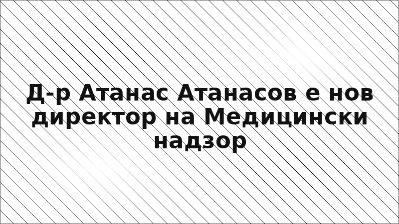 Д-р Атанас Атанасов е нов директор на Медицински надзор
