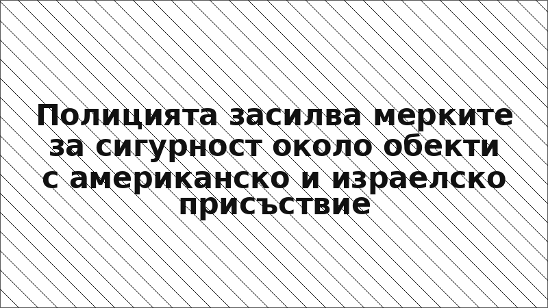 Полицията засилва мерките за сигурност около обекти с американско и израелско присъствие