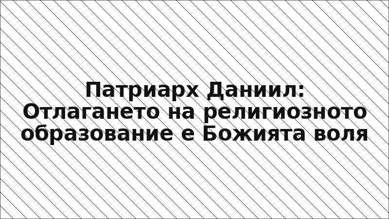 Патриарх Даниил: Отлагането на религиозното образование е Божията воля