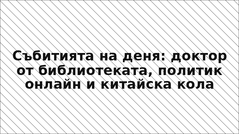 Събитията на деня: доктор от библиотеката, политик онлайн и китайска кола